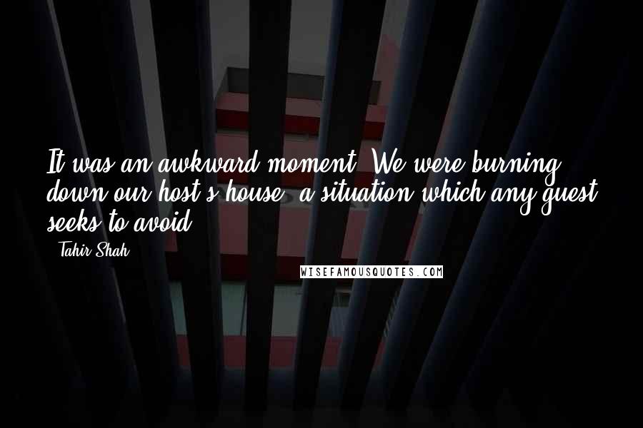Tahir Shah Quotes: It was an awkward moment. We were burning down our host's house, a situation which any guest seeks to avoid.