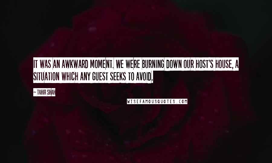 Tahir Shah Quotes: It was an awkward moment. We were burning down our host's house, a situation which any guest seeks to avoid.