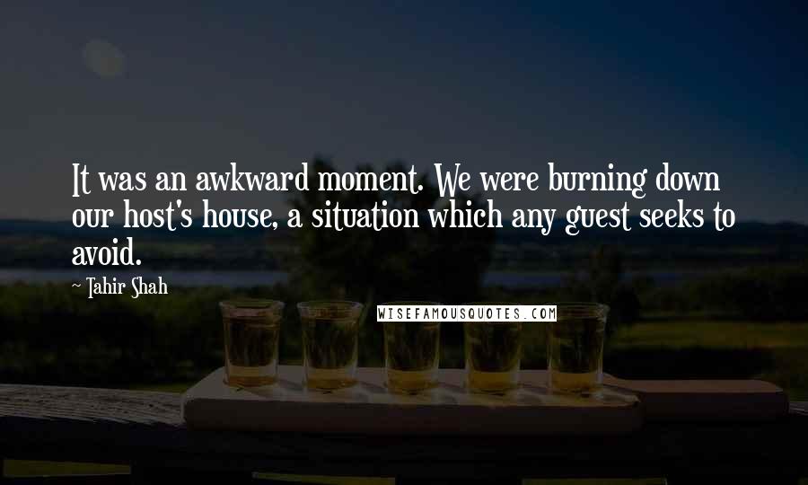 Tahir Shah Quotes: It was an awkward moment. We were burning down our host's house, a situation which any guest seeks to avoid.