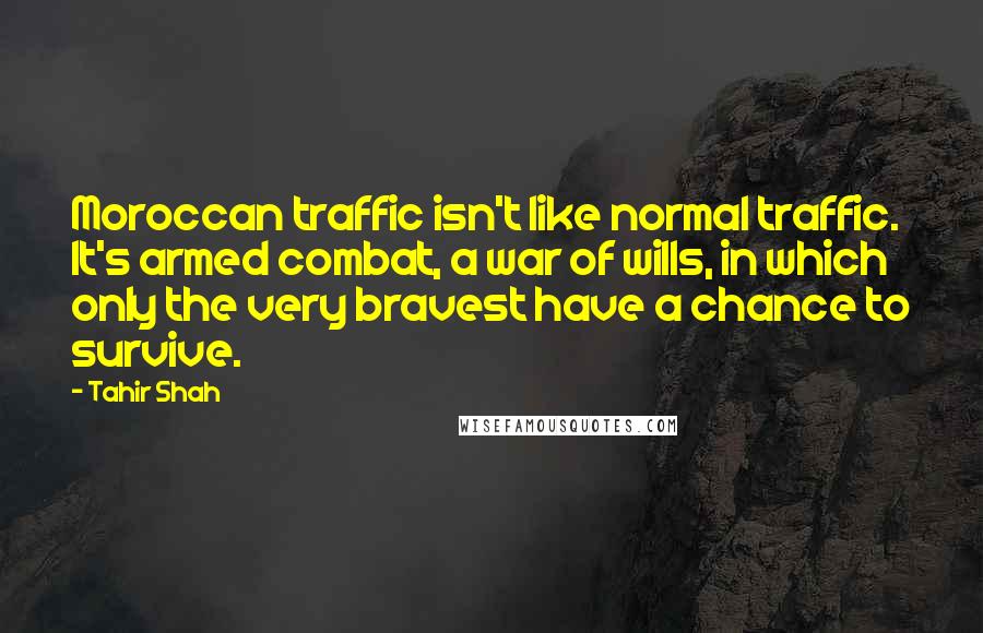 Tahir Shah Quotes: Moroccan traffic isn't like normal traffic. It's armed combat, a war of wills, in which only the very bravest have a chance to survive.