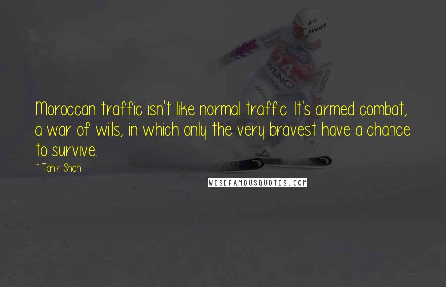 Tahir Shah Quotes: Moroccan traffic isn't like normal traffic. It's armed combat, a war of wills, in which only the very bravest have a chance to survive.