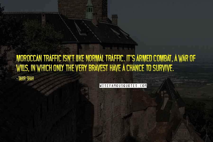 Tahir Shah Quotes: Moroccan traffic isn't like normal traffic. It's armed combat, a war of wills, in which only the very bravest have a chance to survive.