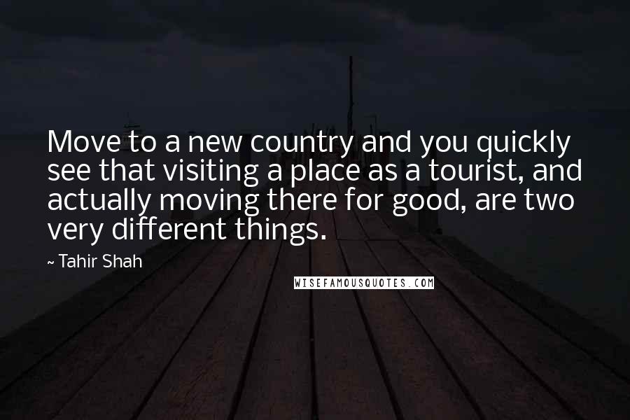 Tahir Shah Quotes: Move to a new country and you quickly see that visiting a place as a tourist, and actually moving there for good, are two very different things.