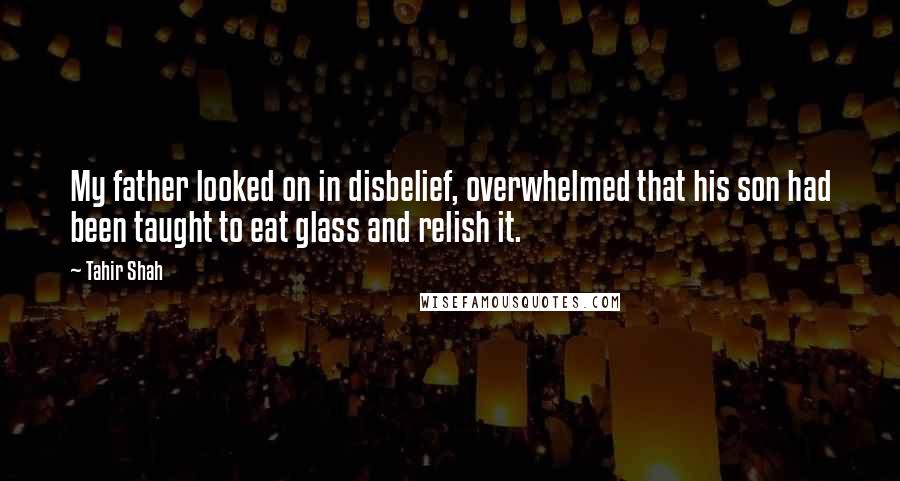 Tahir Shah Quotes: My father looked on in disbelief, overwhelmed that his son had been taught to eat glass and relish it.
