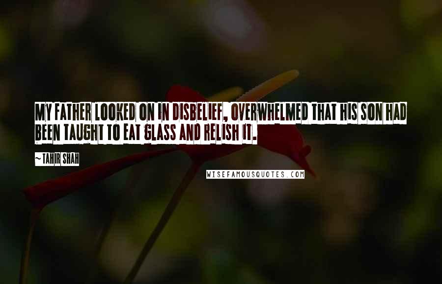 Tahir Shah Quotes: My father looked on in disbelief, overwhelmed that his son had been taught to eat glass and relish it.