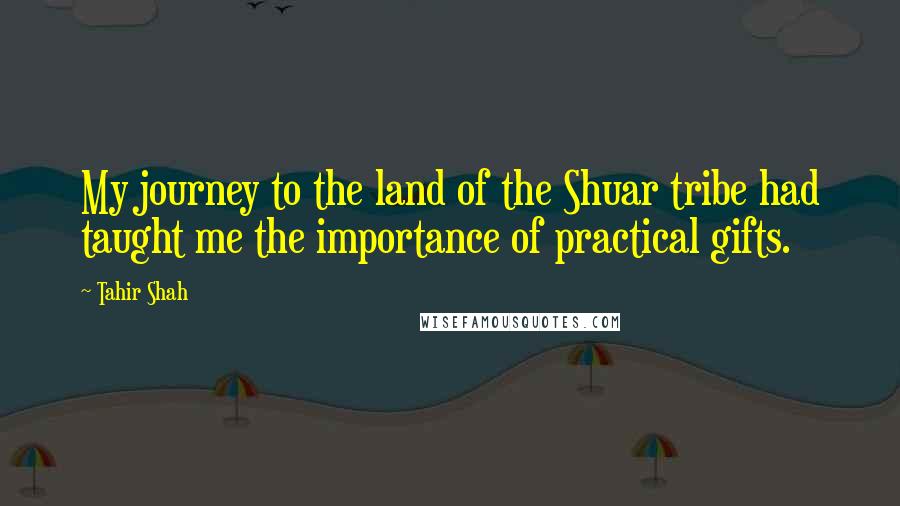 Tahir Shah Quotes: My journey to the land of the Shuar tribe had taught me the importance of practical gifts.