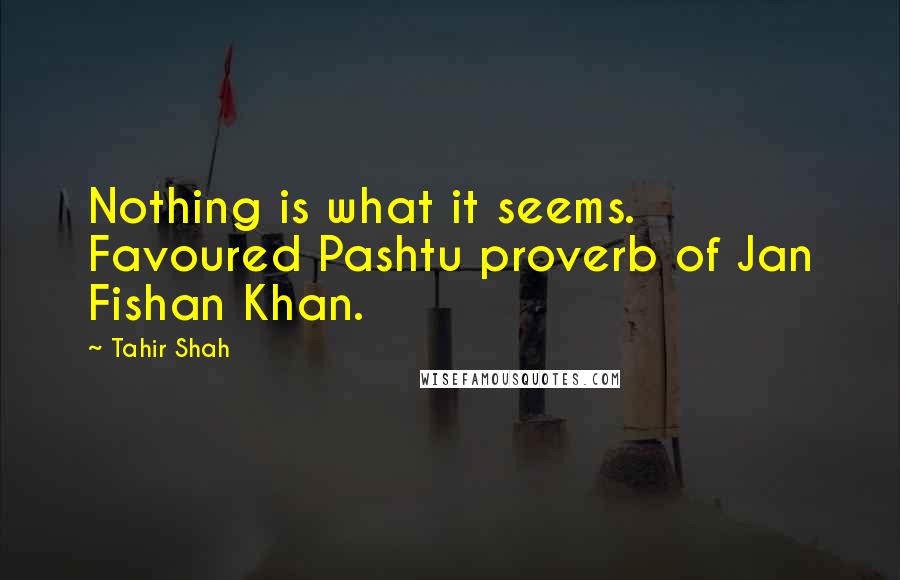 Tahir Shah Quotes: Nothing is what it seems. Favoured Pashtu proverb of Jan Fishan Khan.