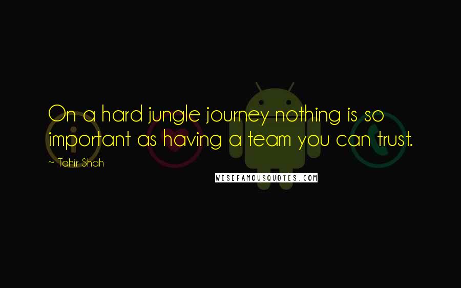 Tahir Shah Quotes: On a hard jungle journey nothing is so important as having a team you can trust.