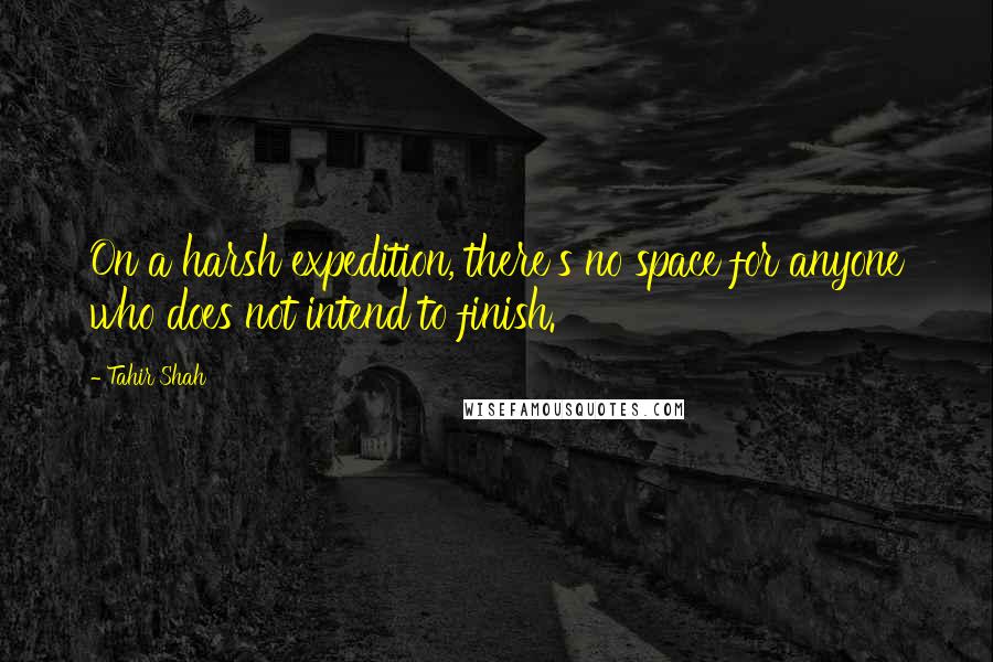 Tahir Shah Quotes: On a harsh expedition, there's no space for anyone who does not intend to finish.