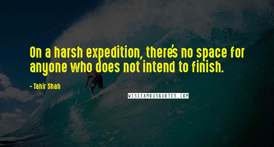 Tahir Shah Quotes: On a harsh expedition, there's no space for anyone who does not intend to finish.