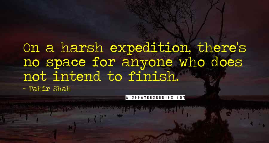 Tahir Shah Quotes: On a harsh expedition, there's no space for anyone who does not intend to finish.