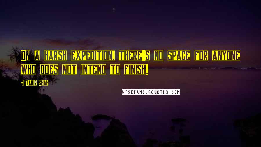 Tahir Shah Quotes: On a harsh expedition, there's no space for anyone who does not intend to finish.