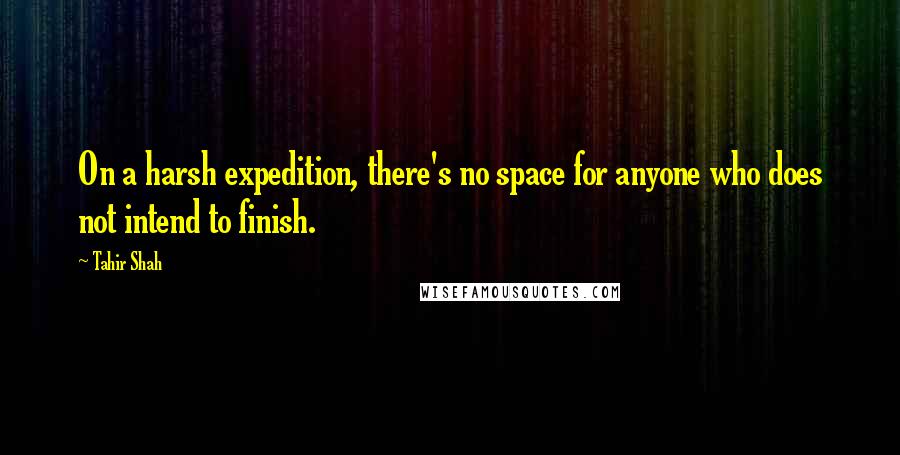 Tahir Shah Quotes: On a harsh expedition, there's no space for anyone who does not intend to finish.