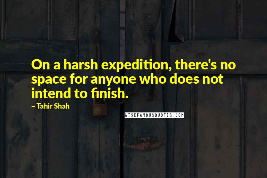 Tahir Shah Quotes: On a harsh expedition, there's no space for anyone who does not intend to finish.