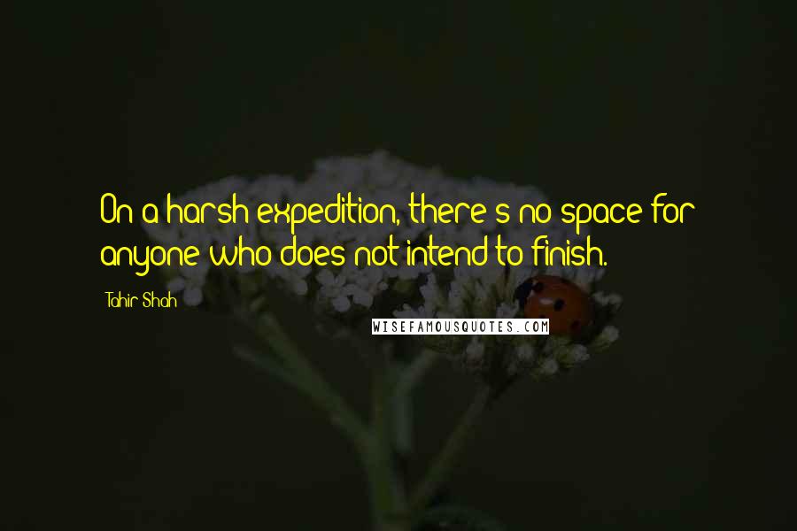 Tahir Shah Quotes: On a harsh expedition, there's no space for anyone who does not intend to finish.