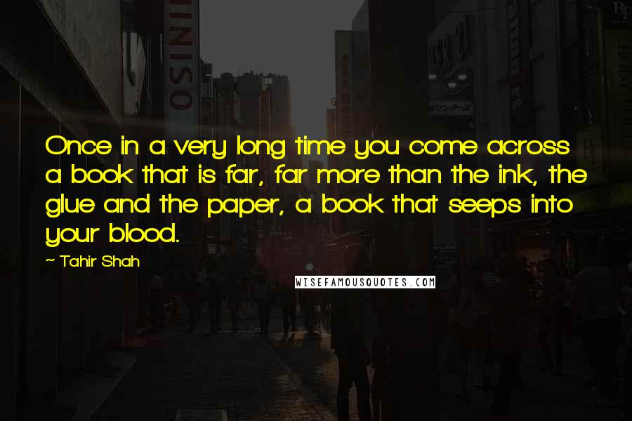 Tahir Shah Quotes: Once in a very long time you come across a book that is far, far more than the ink, the glue and the paper, a book that seeps into your blood.