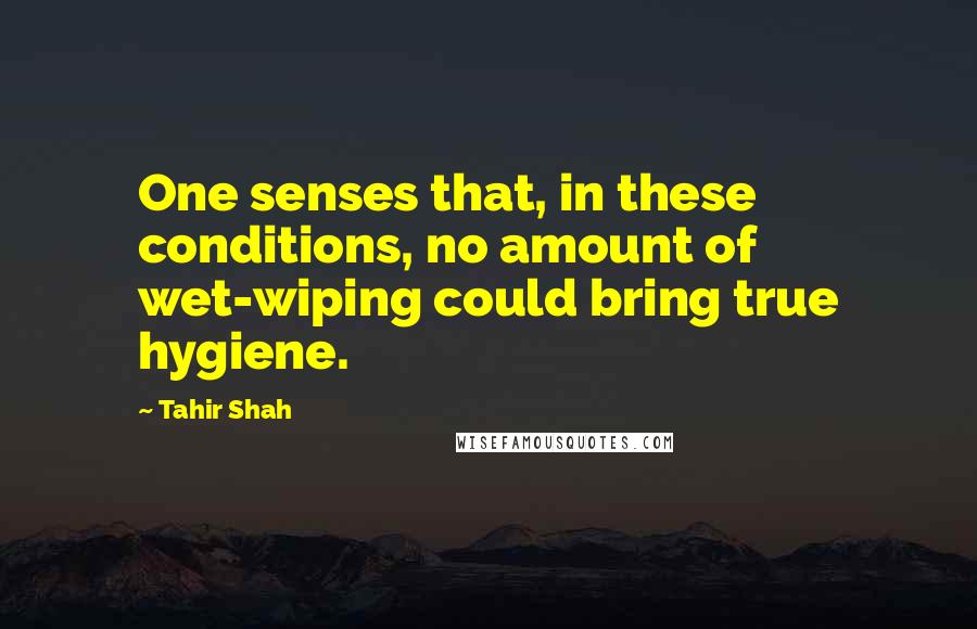 Tahir Shah Quotes: One senses that, in these conditions, no amount of wet-wiping could bring true hygiene.