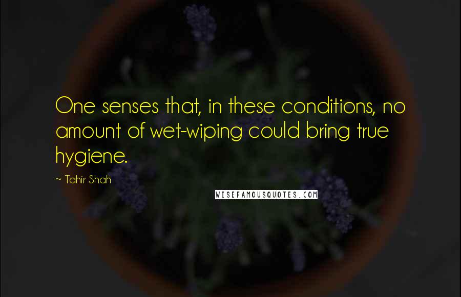 Tahir Shah Quotes: One senses that, in these conditions, no amount of wet-wiping could bring true hygiene.