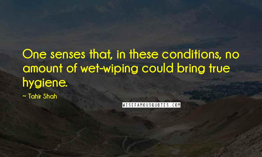 Tahir Shah Quotes: One senses that, in these conditions, no amount of wet-wiping could bring true hygiene.