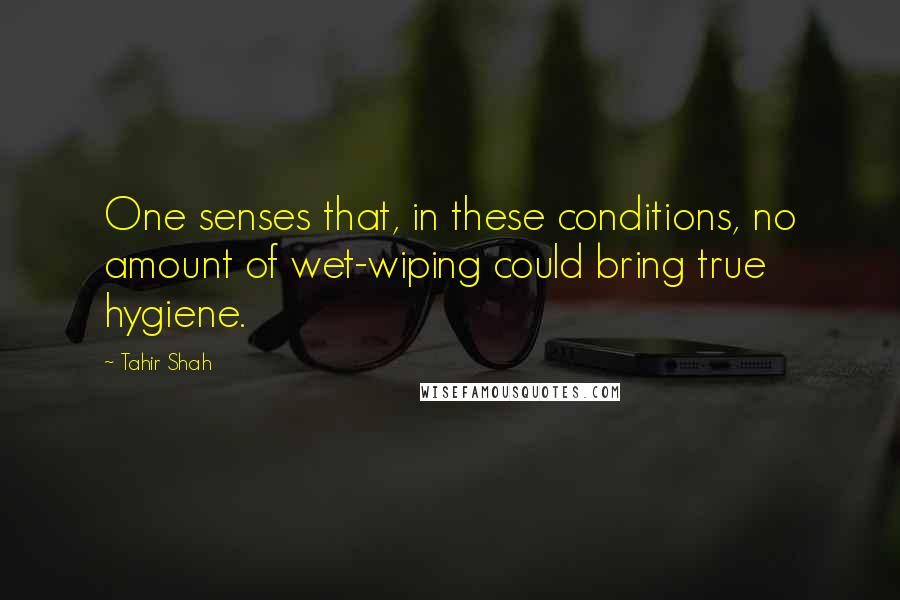 Tahir Shah Quotes: One senses that, in these conditions, no amount of wet-wiping could bring true hygiene.