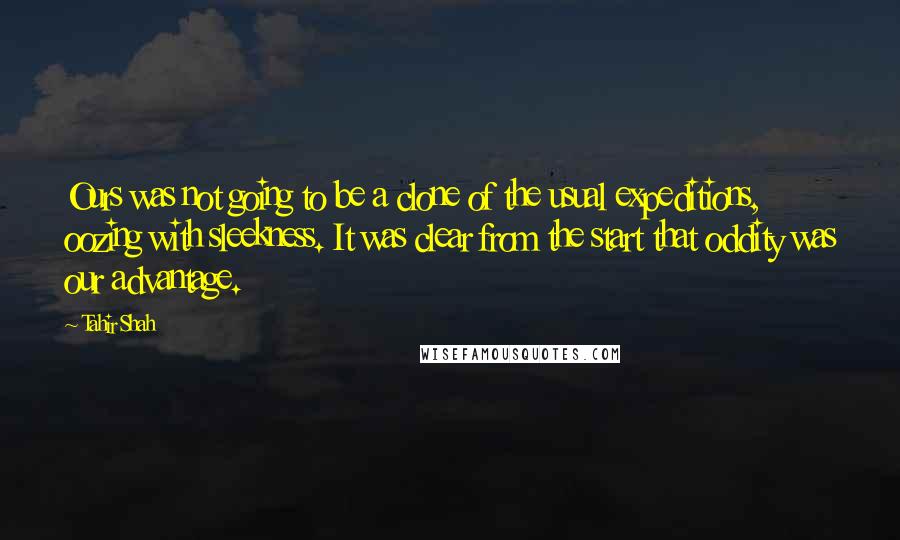 Tahir Shah Quotes: Ours was not going to be a clone of the usual expeditions, oozing with sleekness. It was clear from the start that oddity was our advantage.