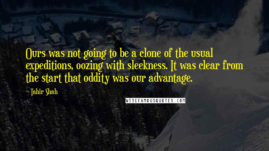 Tahir Shah Quotes: Ours was not going to be a clone of the usual expeditions, oozing with sleekness. It was clear from the start that oddity was our advantage.