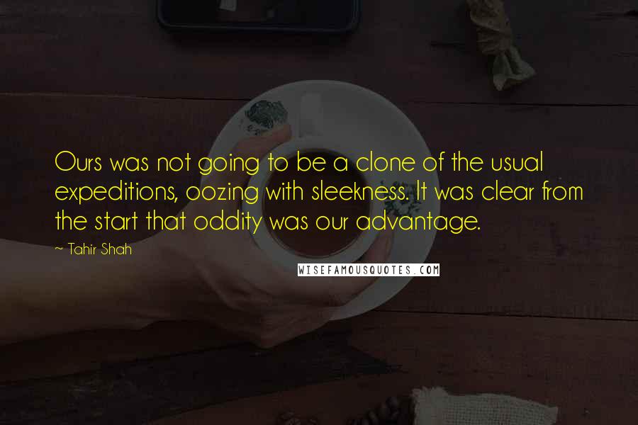 Tahir Shah Quotes: Ours was not going to be a clone of the usual expeditions, oozing with sleekness. It was clear from the start that oddity was our advantage.