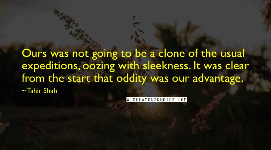 Tahir Shah Quotes: Ours was not going to be a clone of the usual expeditions, oozing with sleekness. It was clear from the start that oddity was our advantage.