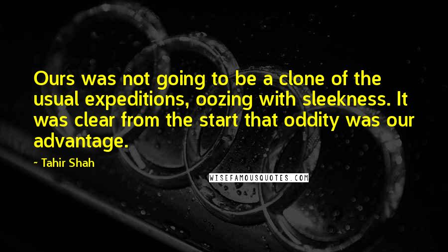 Tahir Shah Quotes: Ours was not going to be a clone of the usual expeditions, oozing with sleekness. It was clear from the start that oddity was our advantage.