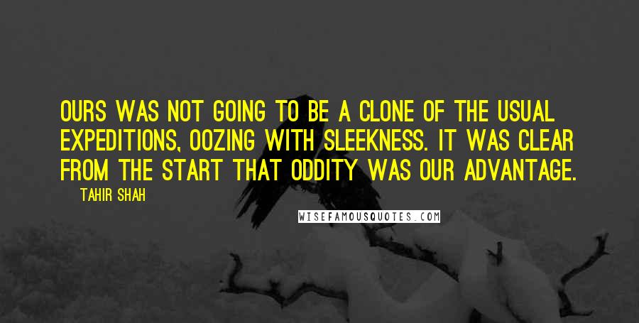 Tahir Shah Quotes: Ours was not going to be a clone of the usual expeditions, oozing with sleekness. It was clear from the start that oddity was our advantage.