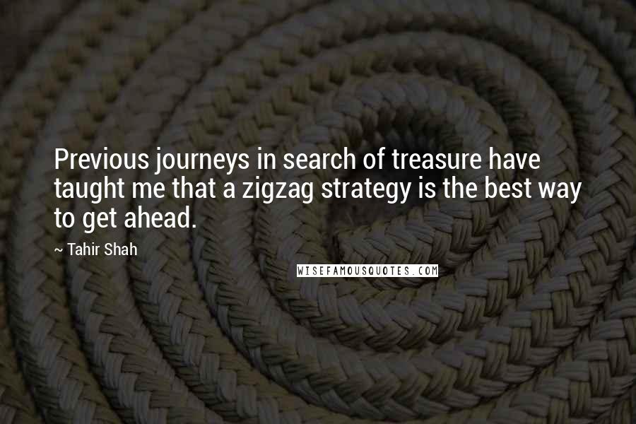 Tahir Shah Quotes: Previous journeys in search of treasure have taught me that a zigzag strategy is the best way to get ahead.