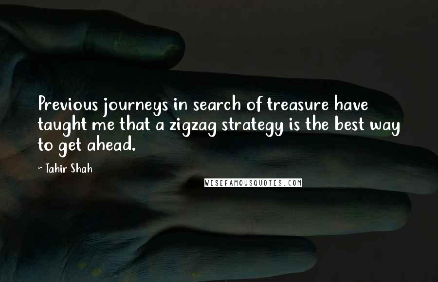 Tahir Shah Quotes: Previous journeys in search of treasure have taught me that a zigzag strategy is the best way to get ahead.