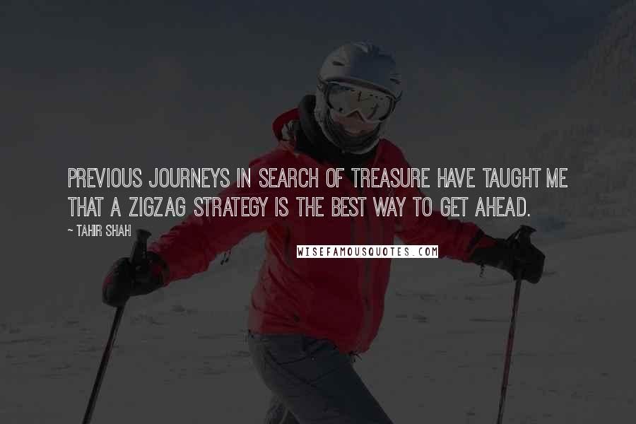 Tahir Shah Quotes: Previous journeys in search of treasure have taught me that a zigzag strategy is the best way to get ahead.