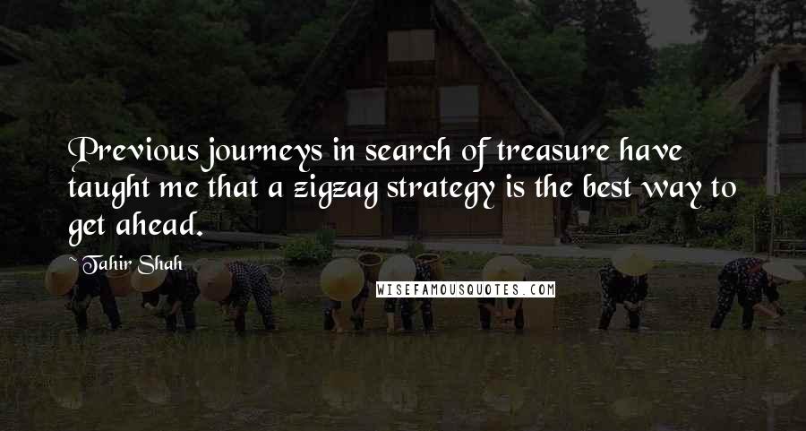 Tahir Shah Quotes: Previous journeys in search of treasure have taught me that a zigzag strategy is the best way to get ahead.