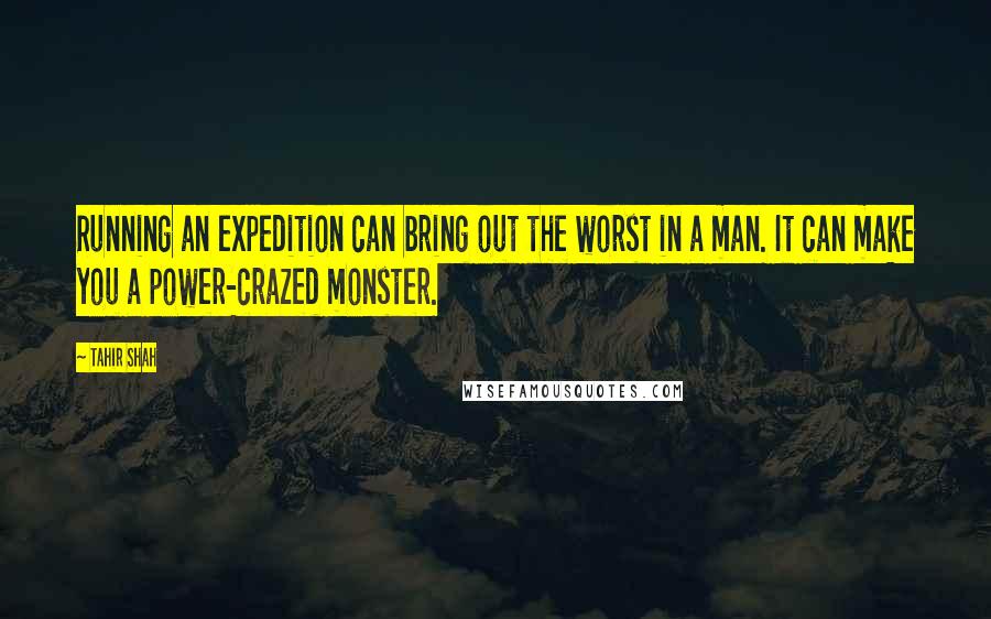 Tahir Shah Quotes: Running an expedition can bring out the worst in a man. It can make you a power-crazed monster.