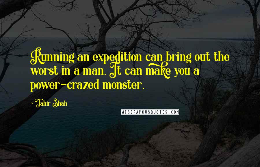 Tahir Shah Quotes: Running an expedition can bring out the worst in a man. It can make you a power-crazed monster.