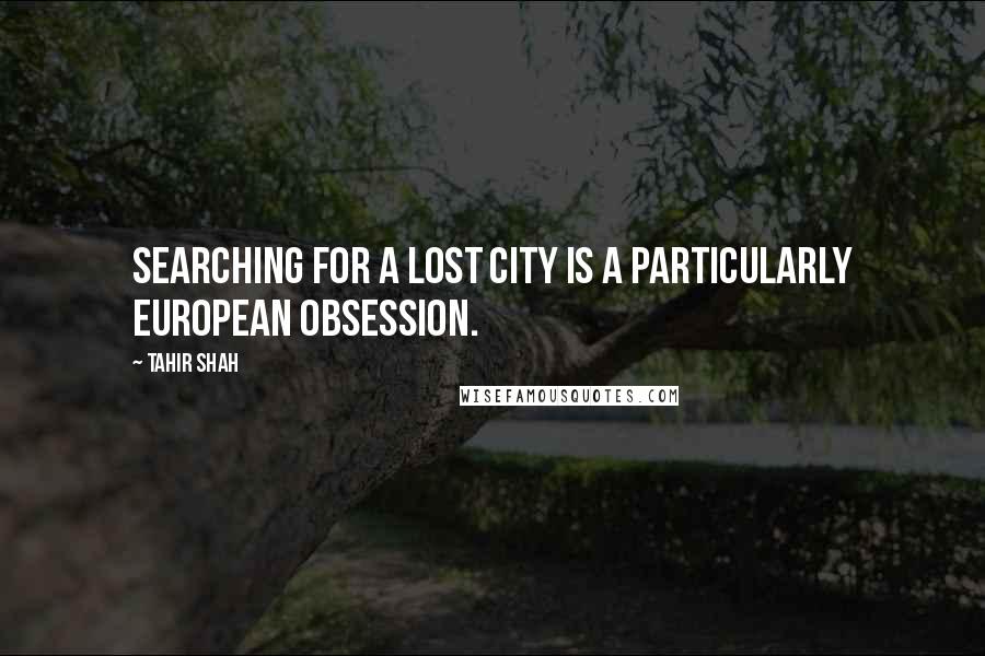 Tahir Shah Quotes: Searching for a lost city is a particularly European obsession.