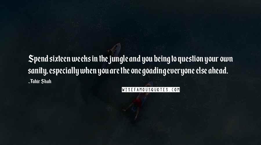 Tahir Shah Quotes: Spend sixteen weeks in the jungle and you being to question your own sanity, especially when you are the one goading everyone else ahead.