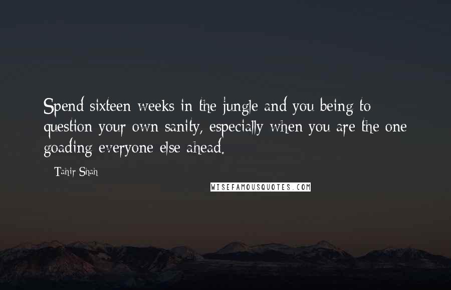 Tahir Shah Quotes: Spend sixteen weeks in the jungle and you being to question your own sanity, especially when you are the one goading everyone else ahead.