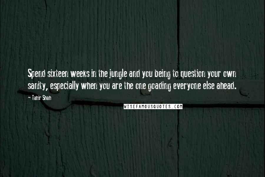 Tahir Shah Quotes: Spend sixteen weeks in the jungle and you being to question your own sanity, especially when you are the one goading everyone else ahead.