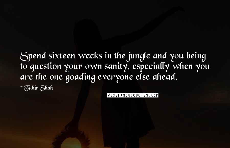 Tahir Shah Quotes: Spend sixteen weeks in the jungle and you being to question your own sanity, especially when you are the one goading everyone else ahead.