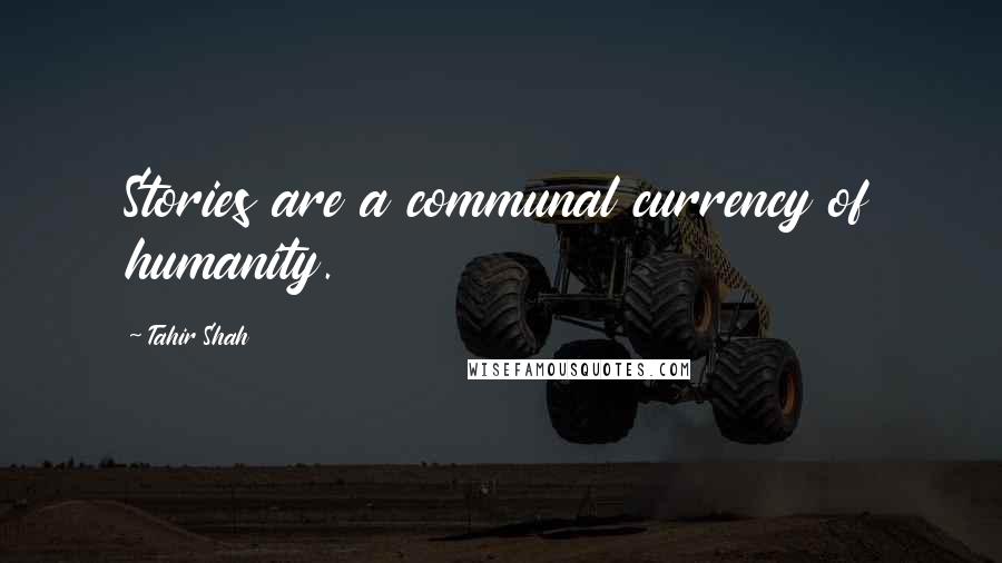 Tahir Shah Quotes: Stories are a communal currency of humanity.