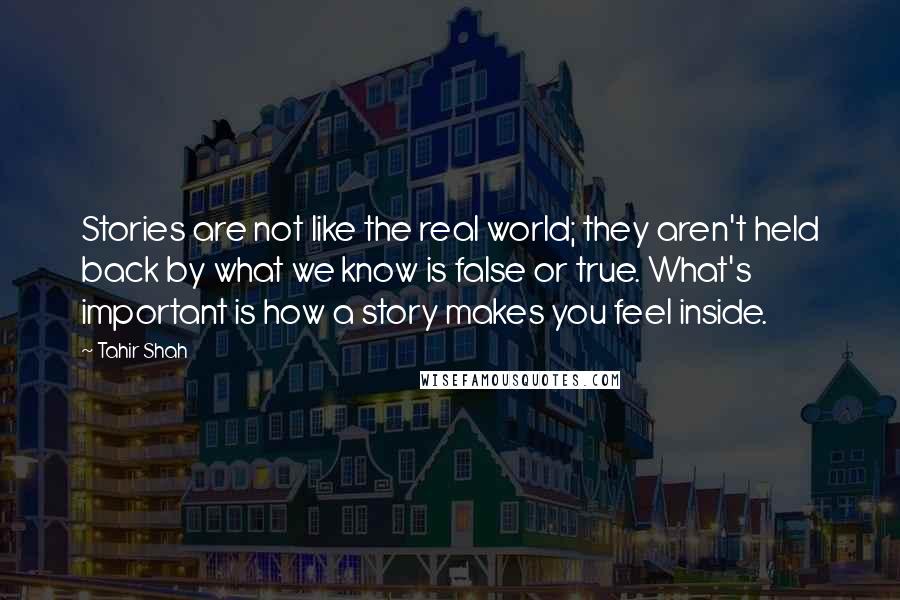 Tahir Shah Quotes: Stories are not like the real world; they aren't held back by what we know is false or true. What's important is how a story makes you feel inside.