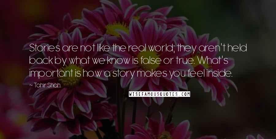 Tahir Shah Quotes: Stories are not like the real world; they aren't held back by what we know is false or true. What's important is how a story makes you feel inside.