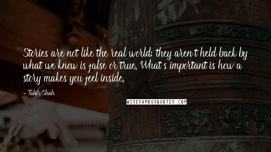 Tahir Shah Quotes: Stories are not like the real world; they aren't held back by what we know is false or true. What's important is how a story makes you feel inside.