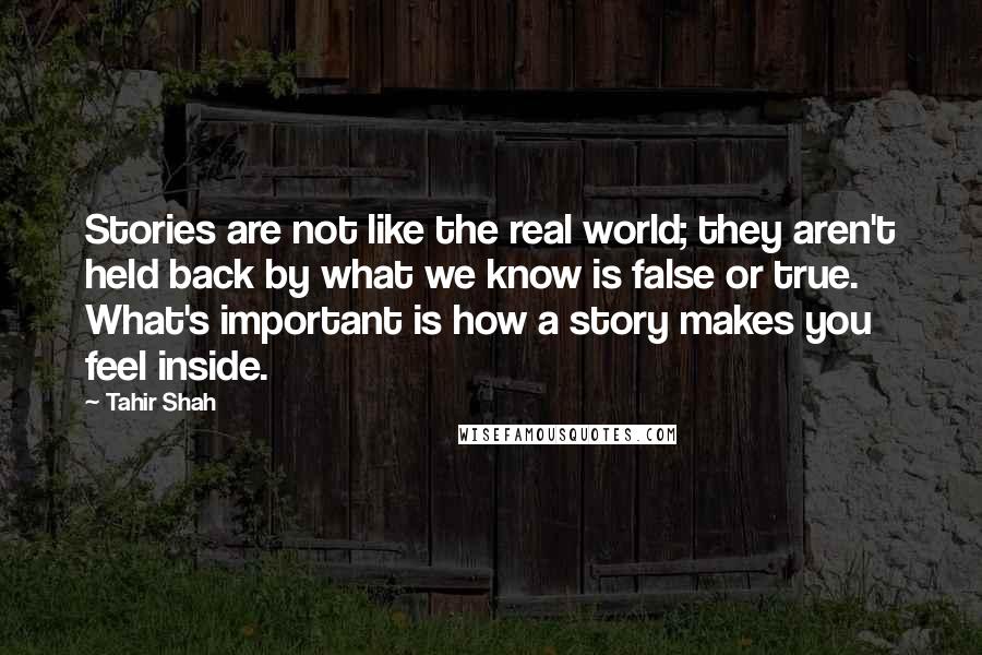 Tahir Shah Quotes: Stories are not like the real world; they aren't held back by what we know is false or true. What's important is how a story makes you feel inside.