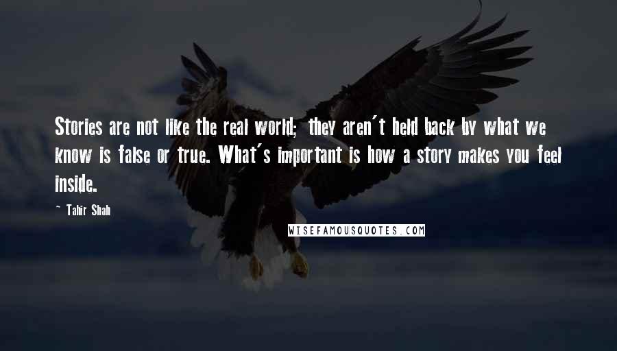 Tahir Shah Quotes: Stories are not like the real world; they aren't held back by what we know is false or true. What's important is how a story makes you feel inside.