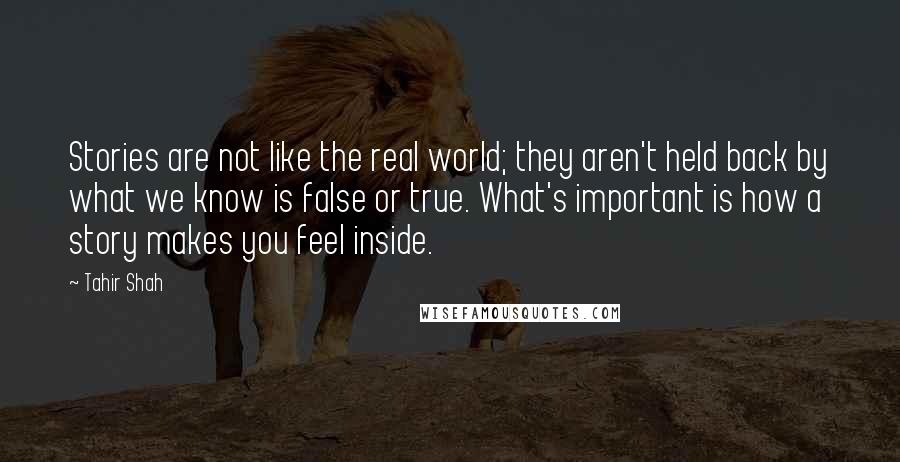 Tahir Shah Quotes: Stories are not like the real world; they aren't held back by what we know is false or true. What's important is how a story makes you feel inside.