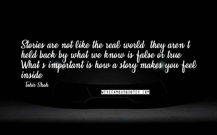 Tahir Shah Quotes: Stories are not like the real world; they aren't held back by what we know is false or true. What's important is how a story makes you feel inside.