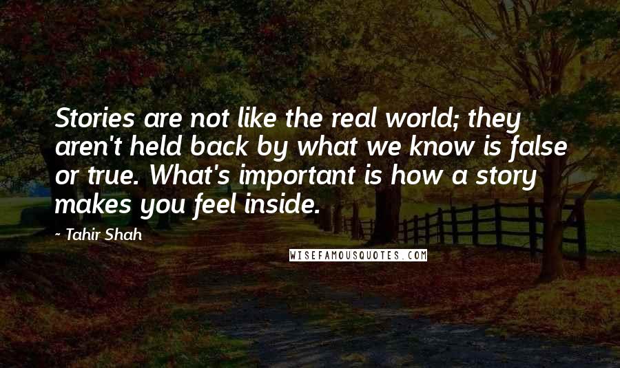 Tahir Shah Quotes: Stories are not like the real world; they aren't held back by what we know is false or true. What's important is how a story makes you feel inside.